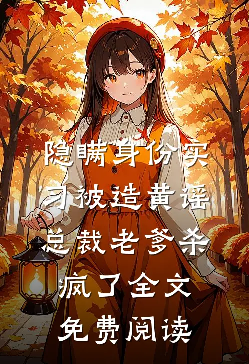 隐瞒身份实习被造黄谣，总裁老爹杀疯了全文免费阅读