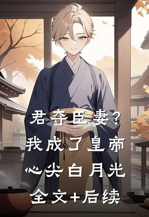 君夺臣妻？我成了皇帝心尖白月光全文+后续