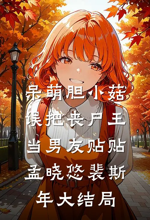 呆萌胆小菇，误把丧尸王当男友贴贴孟晓悠裴斯年大结局