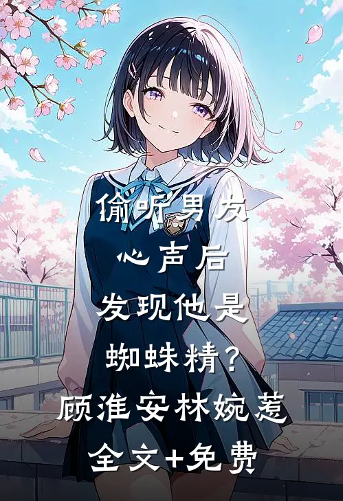 偷听男友心声后，发现他是蜘蛛精？顾淮安林婉惹全文+免费