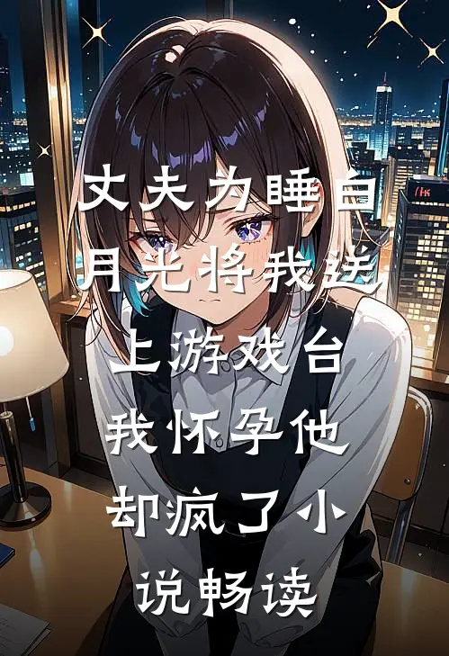 丈夫为睡白月光将我送上游戏台，我怀孕他却疯了小说畅读