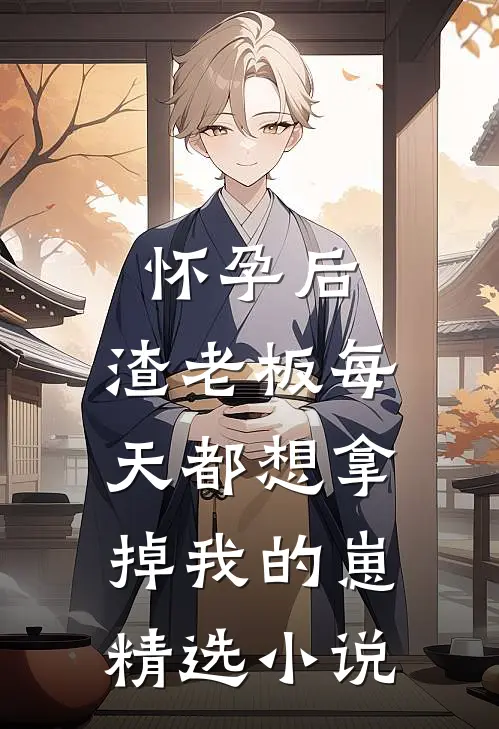 怀孕后，渣老板每天都想拿掉我的崽精选小说