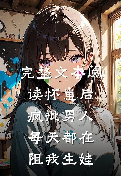 完整文本阅读怀崽后，疯批男人每天都在阻我生娃