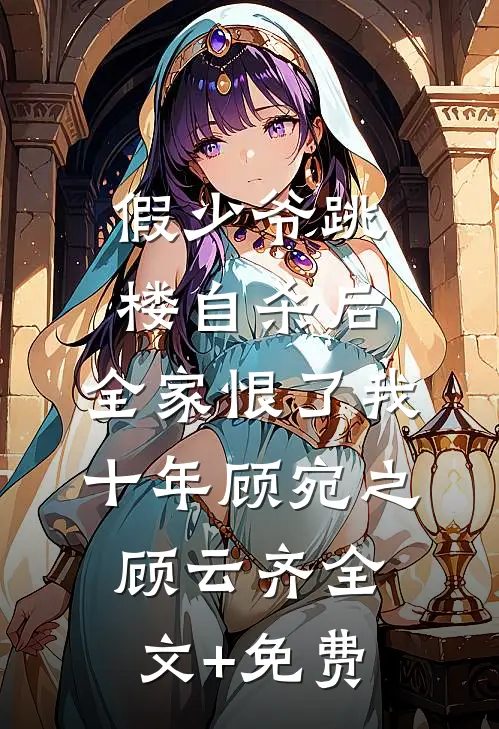 假少爷跳楼自杀后，全家恨了我十年顾宛之顾云齐全文+免费