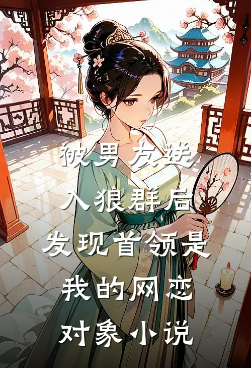 被男友送入狼群后，发现首领是我的网恋对象小说