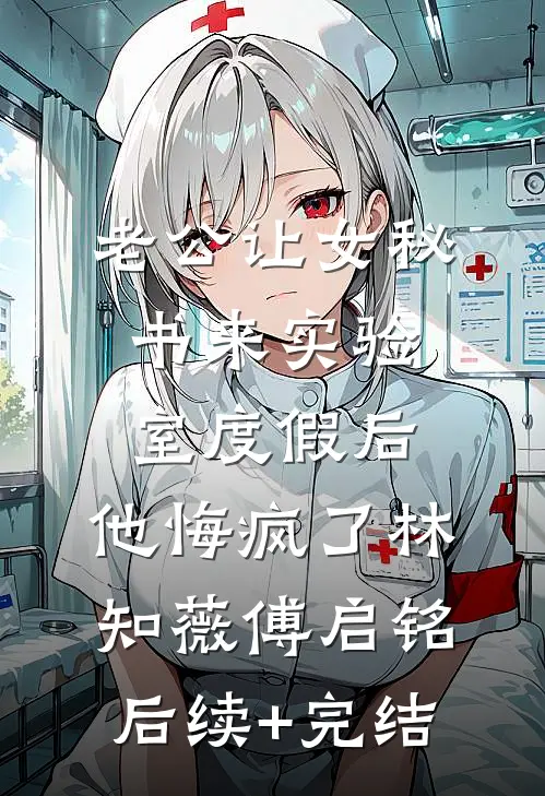 老公让女秘书来实验室度假后，他悔疯了林知薇傅启铭后续+完结
