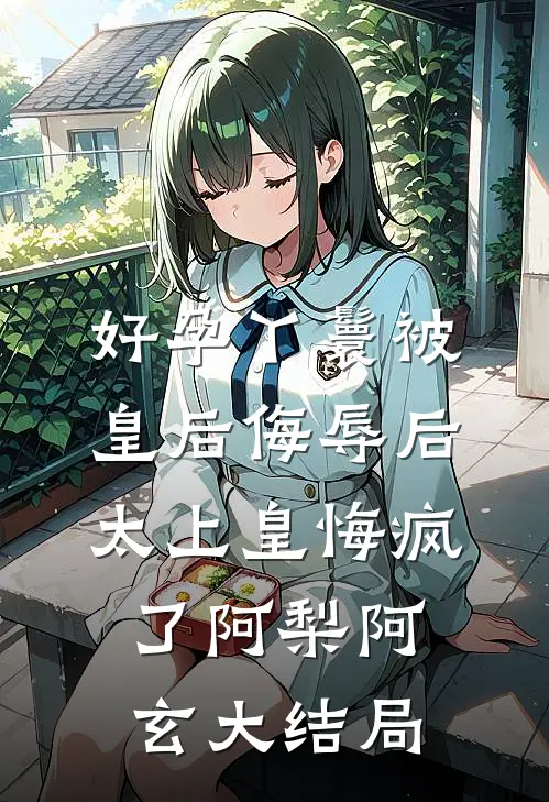 好孕丫鬟被皇后侮辱后，太上皇悔疯了阿梨阿玄大结局