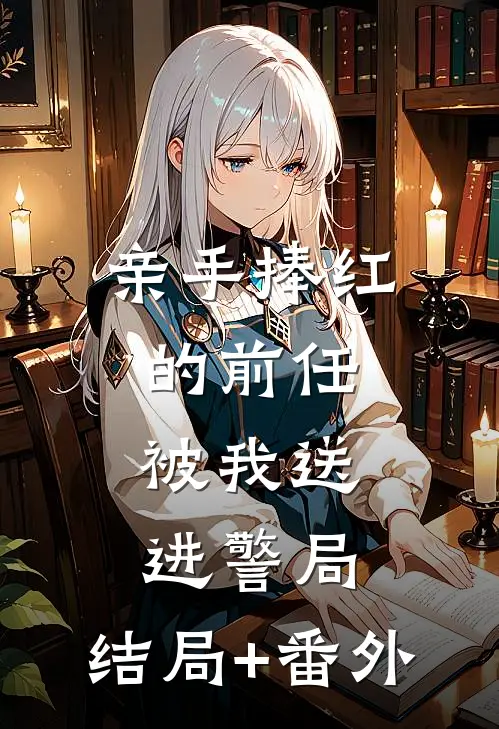 亲手捧红的前任，被我送进警局。结局+番外