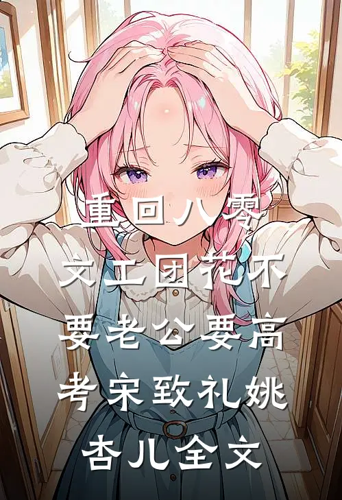 重回八零，文工团花不要老公要高考宋致礼姚杏儿全文