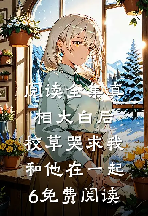 阅读全集真相大白后,校草哭求我和他在一起6免费阅读