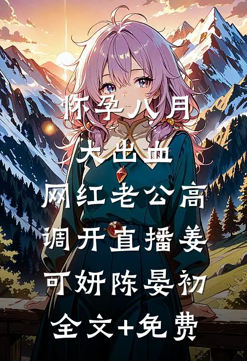 怀孕八月大出血，网红老公高调开直播姜可妍陈晏初全文+免费