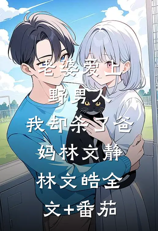 老婆爱上野男人，我却杀了爸妈林文静林文皓全文+番茄