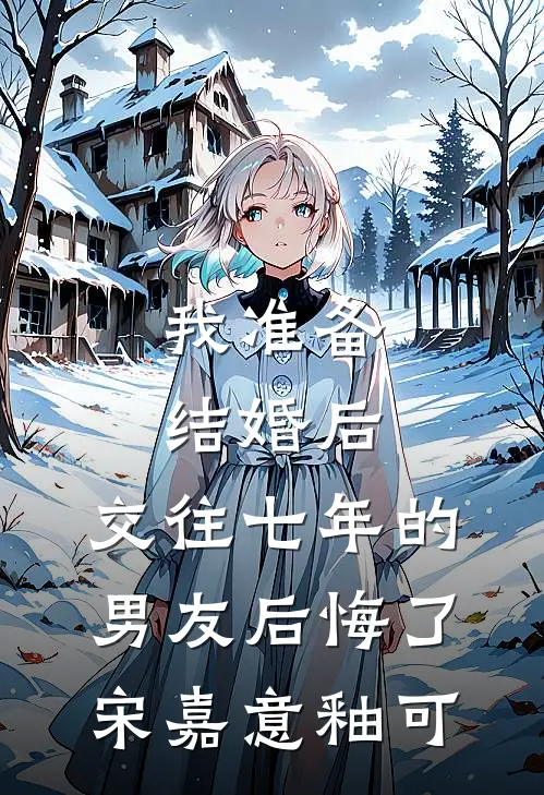 我准备结婚后，交往七年的男友后悔了(宋嘉意釉可)