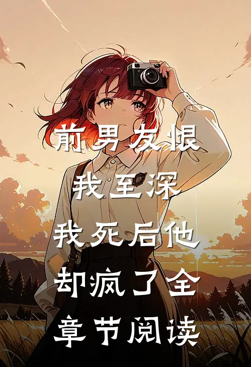 前男友恨我至深，我死后他却疯了全章节阅读