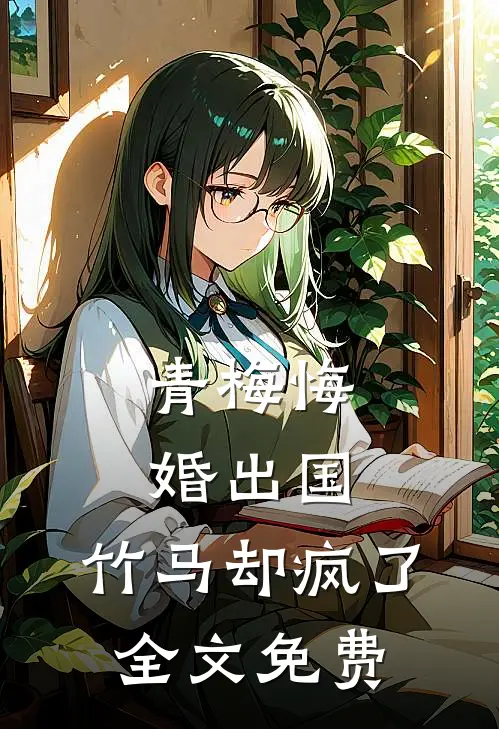 青梅悔婚出国，竹马却疯了全文免费