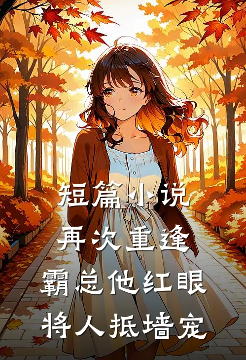 短篇小说再次重逢，霸总他红眼将人抵墙宠