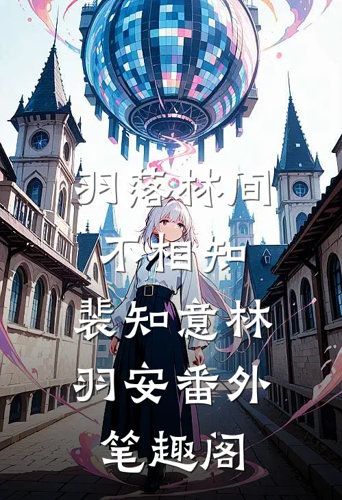 羽落林间不相知：裴知意林羽安番外笔趣阁