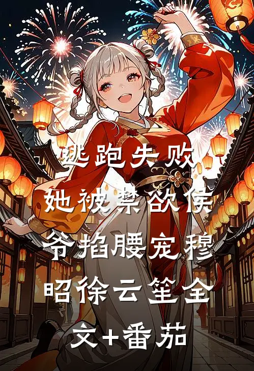 逃跑失败，她被禁欲侯爷掐腰宠穆昭徐云笙全文+番茄