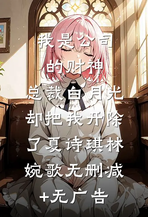 我是公司的财神，总裁白月光却把我开除了夏诗琪林婉歌无删减+无广告