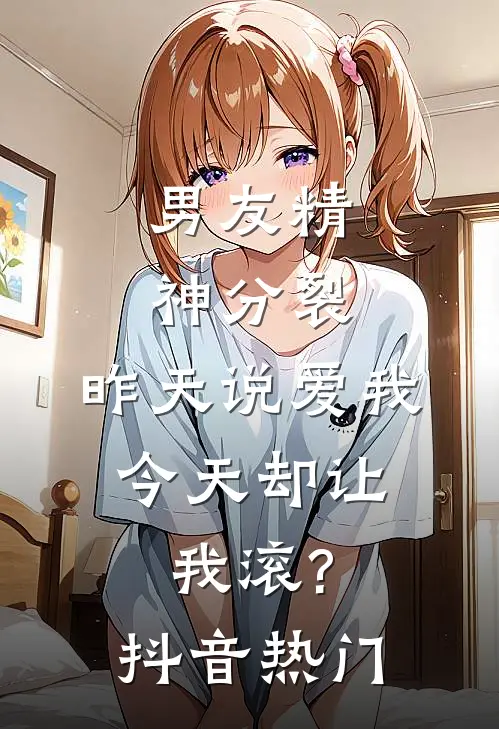 男友精神分裂，昨天说爱我，今天却让我滚?抖音热门