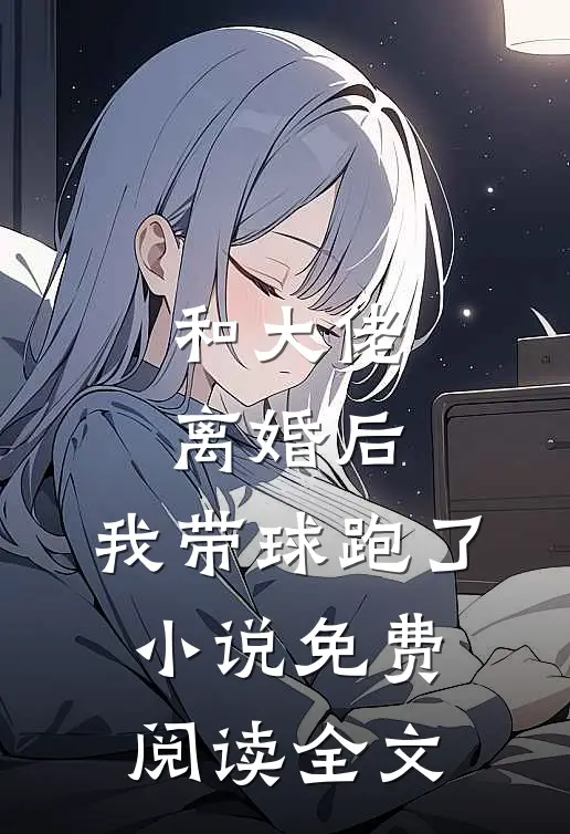 和大佬离婚后，我带球跑了小说免费阅读全文