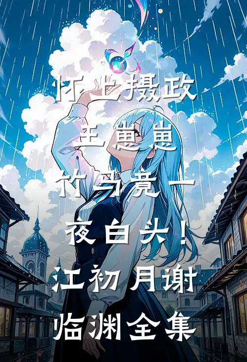 怀上摄政王崽崽，竹马竟一夜白头！江初月谢临渊全集