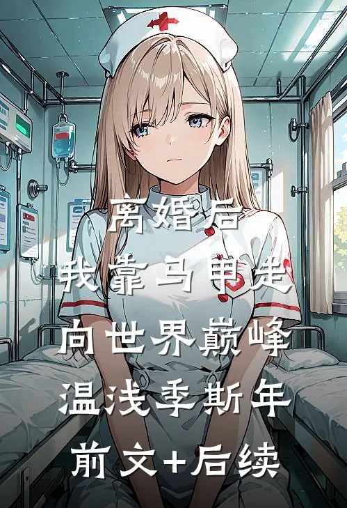 离婚后，我靠马甲走向世界巅峰温浅季斯年前文+后续