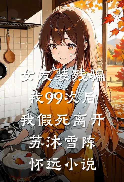 女友装残骗我99次后，我假死离开苏沐雪陈怀远小说