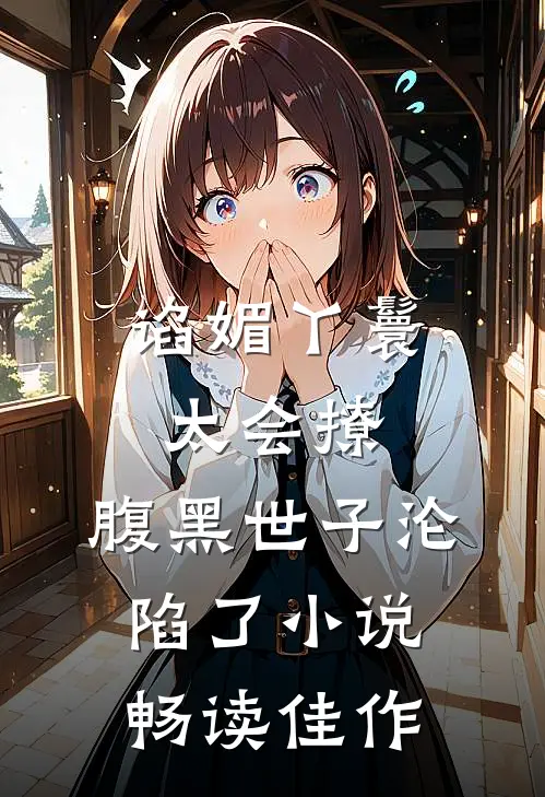 谄媚丫鬟太会撩,腹黑世子沦陷了小说畅读佳作