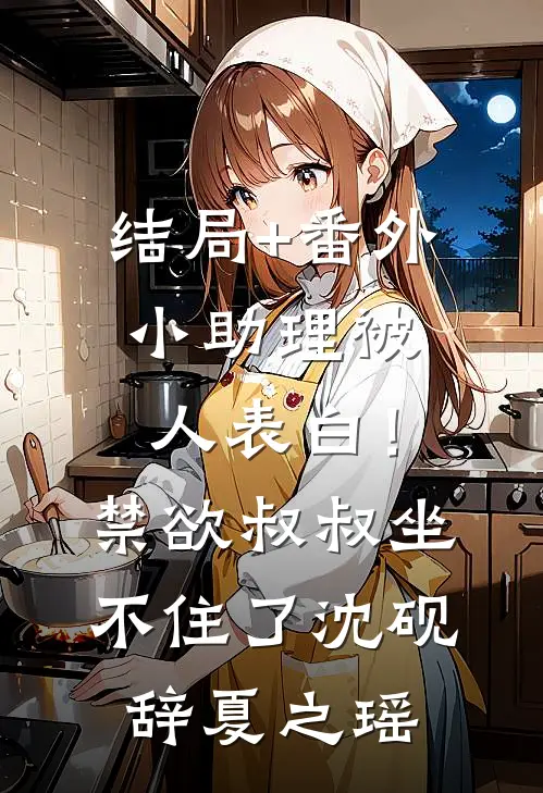 结局+番外小助理被人表白！禁欲叔叔坐不住了沈砚辞夏之瑶