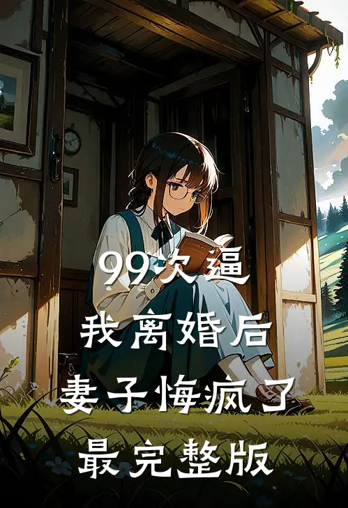 99次逼我离婚后，妻子悔疯了最完整版