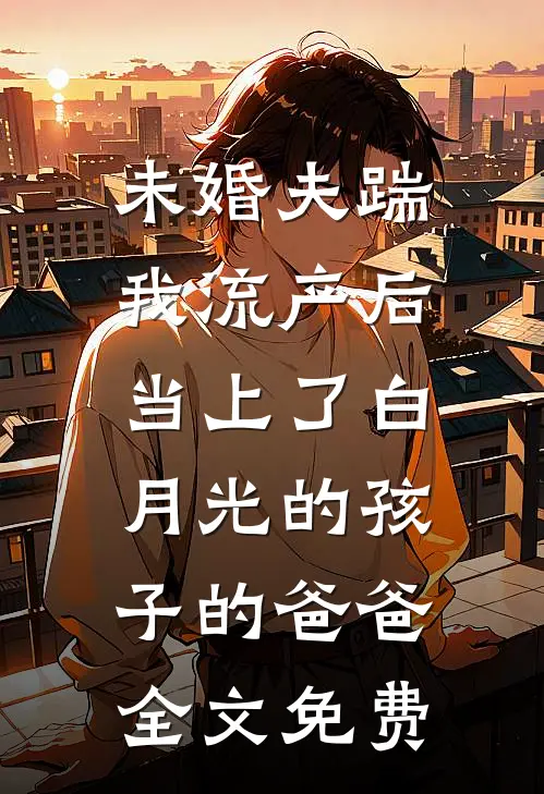 未婚夫踹我流产后，当上了白月光的孩子的爸爸全文免费