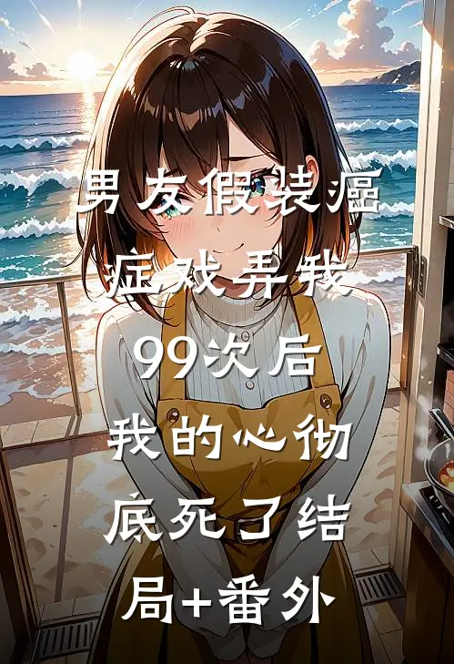 男友假装癌症戏弄我99次后，我的心彻底死了结局+番外