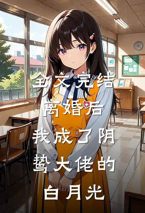 全文完结离婚后，我成了阴鸷大佬的白月光