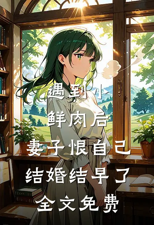 遇到小鲜肉后，妻子恨自己结婚结早了全文免费