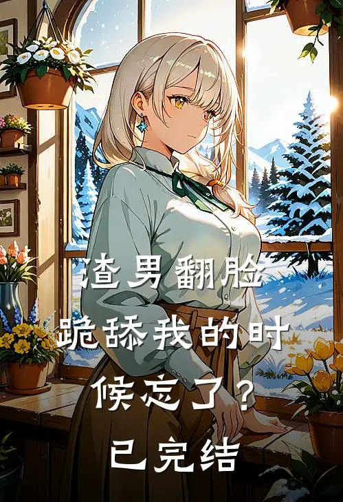 渣男翻脸，跪舔我的时候忘了？已完结