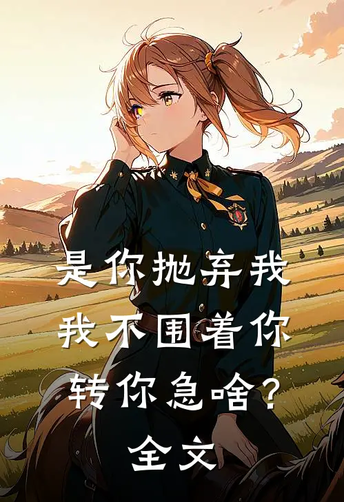是你抛弃我，我不围着你转你急啥？全文