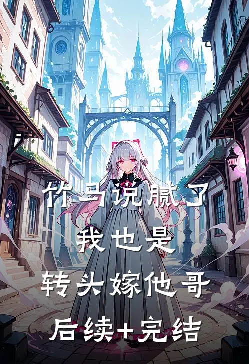 竹马说腻了，我也是，转头嫁他哥后续+完结