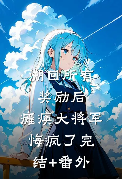 溯回所有奖励后，瘫痪大将军悔疯了完结+番外