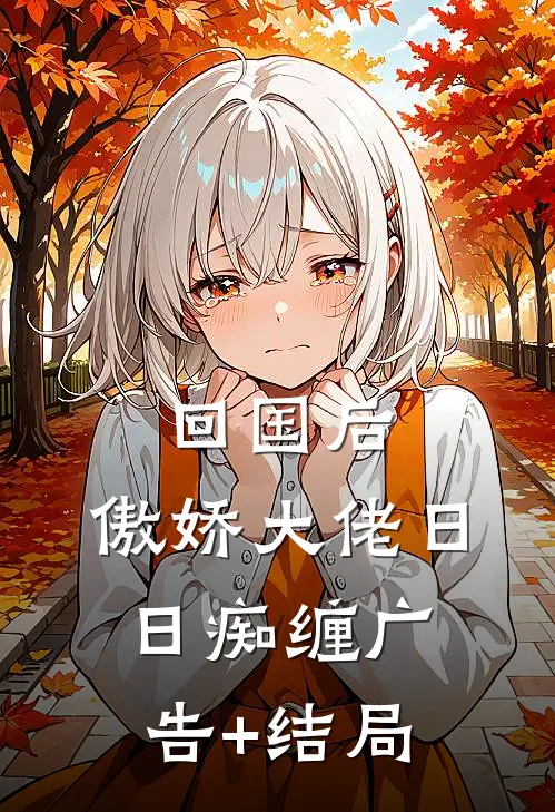 回国后，傲娇大佬日日痴缠广告+结局