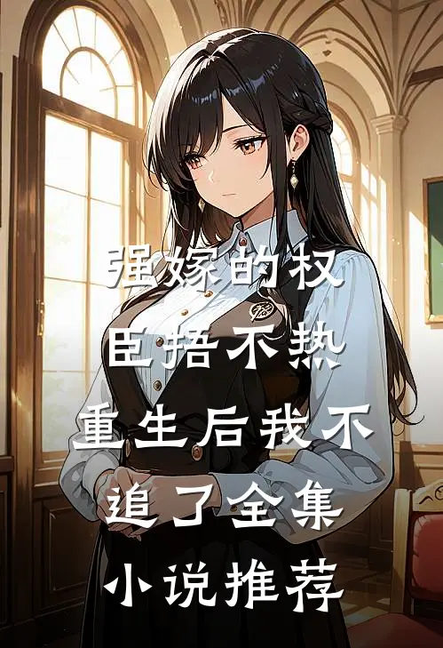 强嫁的权臣捂不热，重生后我不追了全集小说推荐