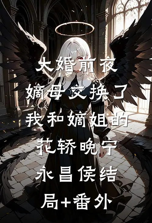 大婚前夜，嫡母交换了我和嫡姐的花轿晚宁永昌侯结局+番外