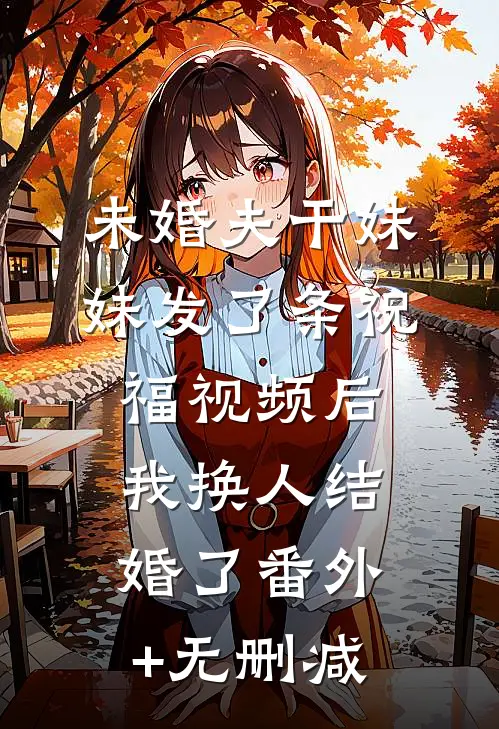 未婚夫干妹妹发了条祝福视频后，我换人结婚了番外+无删减