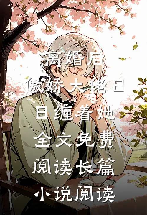 离婚后,傲娇大佬日日缠着她全文免费阅读长篇小说阅读