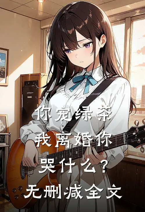 你宠绿茶，我离婚你哭什么？无删减全文
