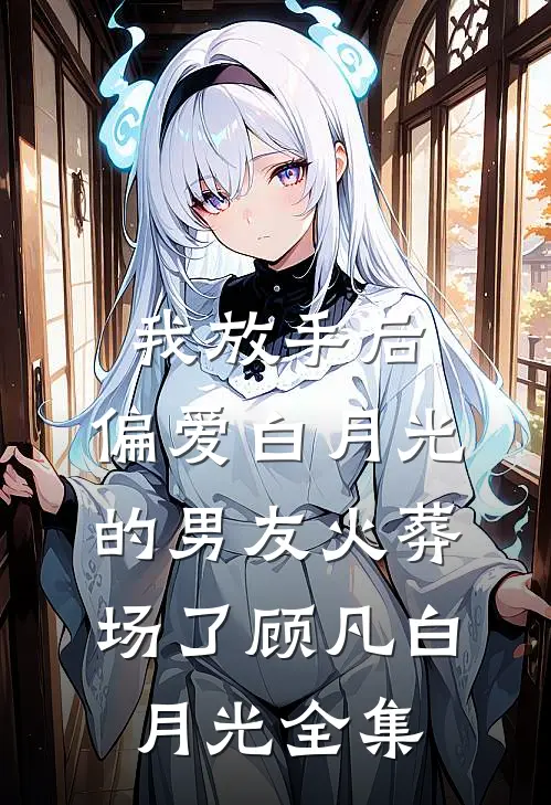 我放手后，偏爱白月光的男友火葬场了顾凡白月光 全集