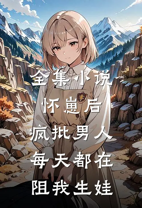 全集小说怀崽后，疯批男人每天都在阻我生娃