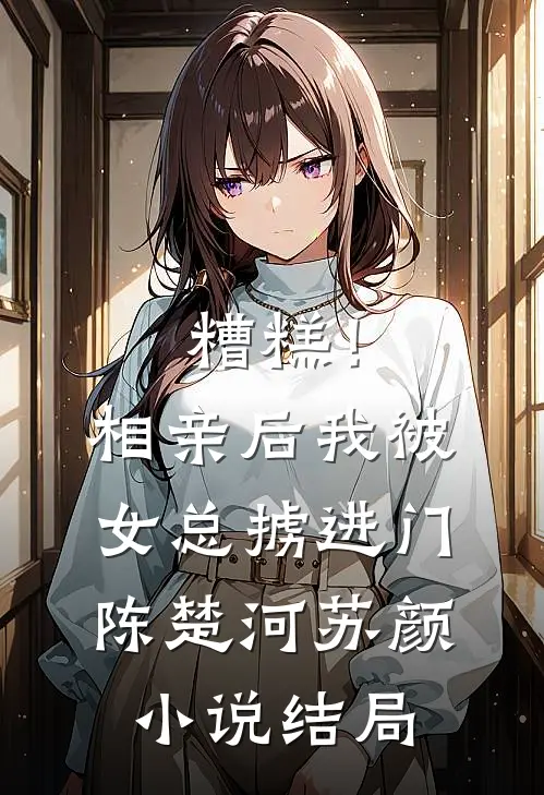 糟糕！相亲后，我被女总掳进门陈楚河苏颜小说结局