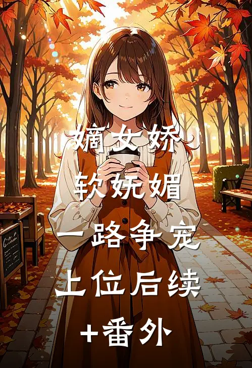 嫡女娇软妩媚，一路争宠上位后续+番外