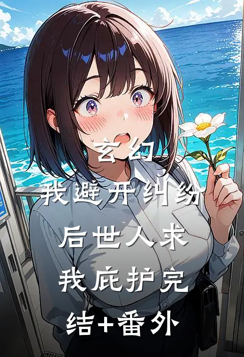 玄幻：我避开纠纷后世人求我庇护完结+番外